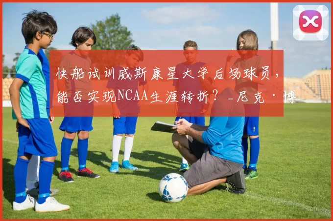 快船试训威斯康星大学后场球员，能否实现NCAA生涯转折？_尼克·博伊德_比赛_能力