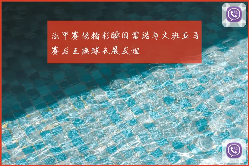 法甲赛场精彩瞬间雷诺与文班亚马赛后互换球衣展友谊