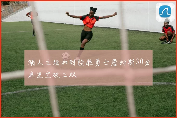 湖人主场加时险胜勇士詹姆斯30分库里空砍三双