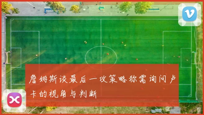 詹姆斯谈最后一攻策略称需询问卢卡的视角与判断