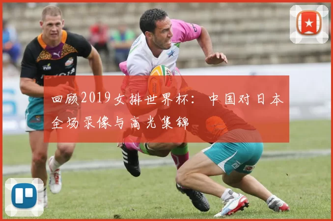 回顾2019女排世界杯：中国对日本全场录像与高光集锦