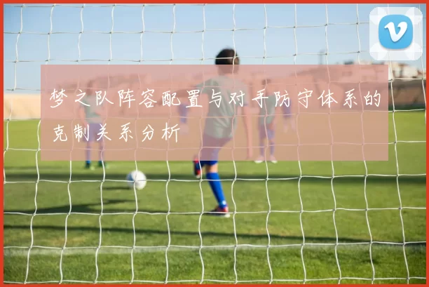 梦之队阵容配置与对手防守体系的克制关系分析