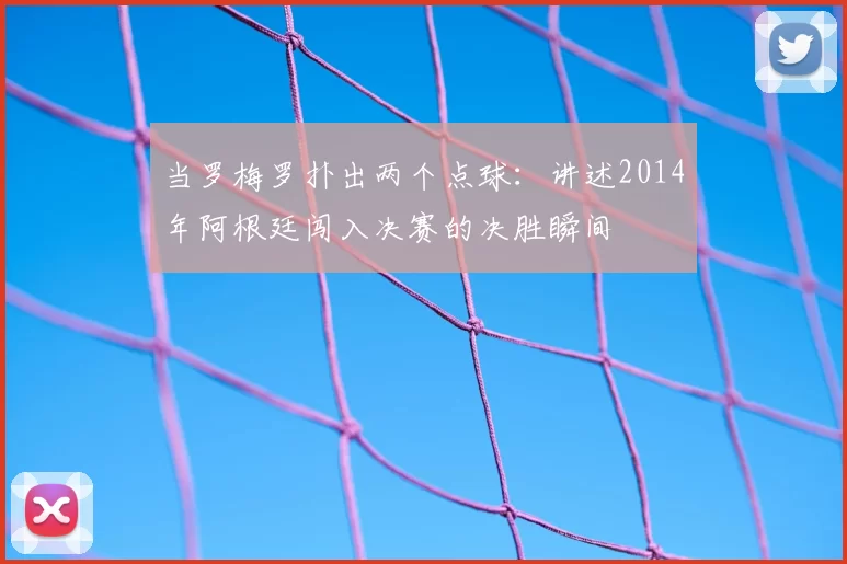 当罗梅罗扑出两个点球：讲述2014年阿根廷闯入决赛的决胜瞬间