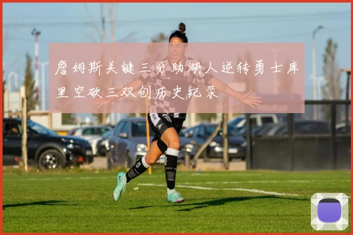 詹姆斯关键三分助湖人逆转勇士库里空砍三双创历史纪录