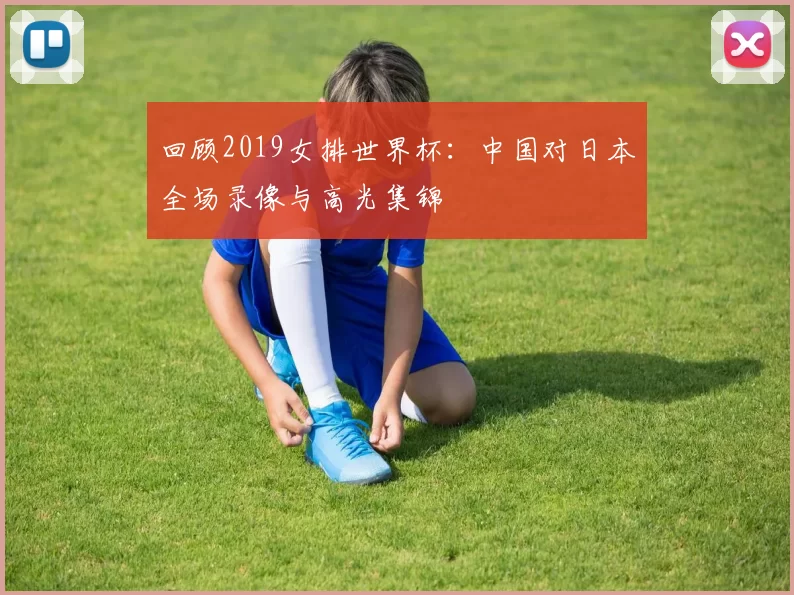 回顾2019女排世界杯：中国对日本全场录像与高光集锦