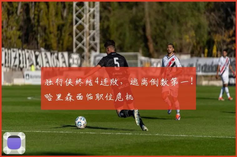 独行侠终结4连败,逃离倒数第一!哈里森面临职位危机