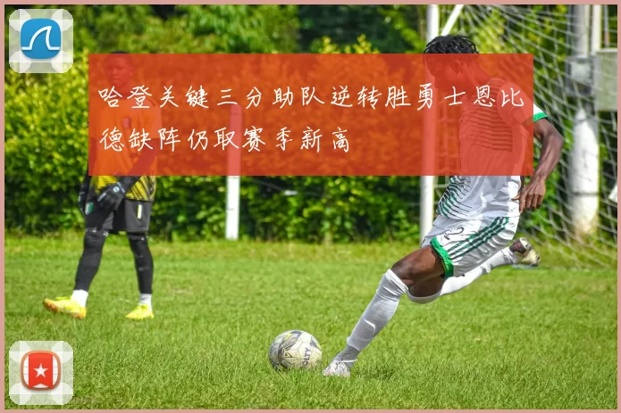 哈登关键三分助队逆转胜勇士恩比德缺阵仍取赛季新高