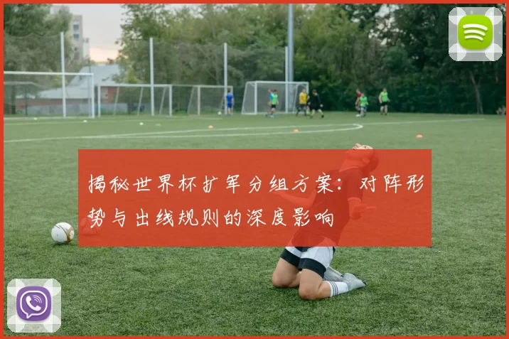 揭秘世界杯扩军分组方案:对阵形势与出线规则的深度影响