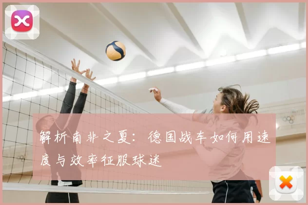 解析南非之夏:德国战车如何用速度与效率征服球迷