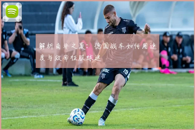 解析南非之夏：德国战车如何用速度与效率征服球迷