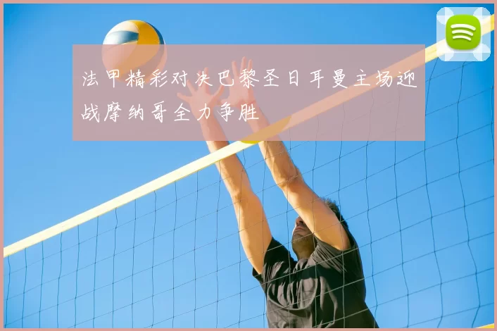 法甲精彩对决巴黎圣日耳曼主场迎战摩纳哥全力争胜
