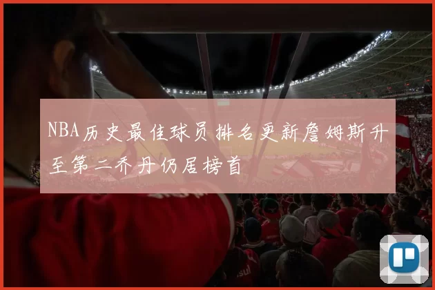 NBA历史最佳球员排名更新詹姆斯升至第二乔丹仍居榜首