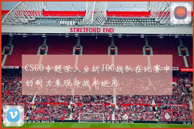 CSGO专题深入分析JDG战队在比赛中的耐力表现与战术运用