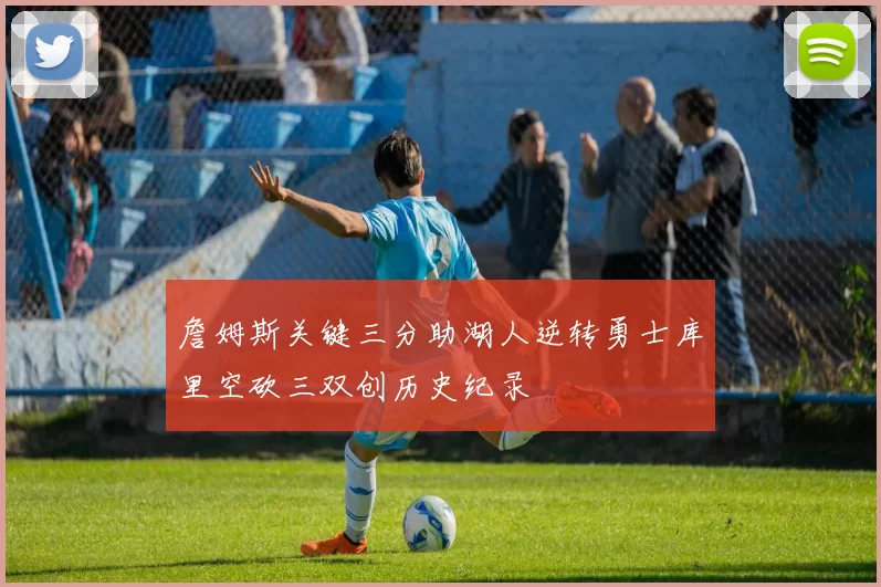 詹姆斯关键三分助湖人逆转勇士库里空砍三双创历史纪录