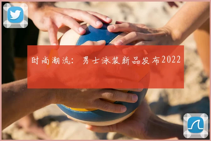 时尚潮流：男士泳装新品发布2022